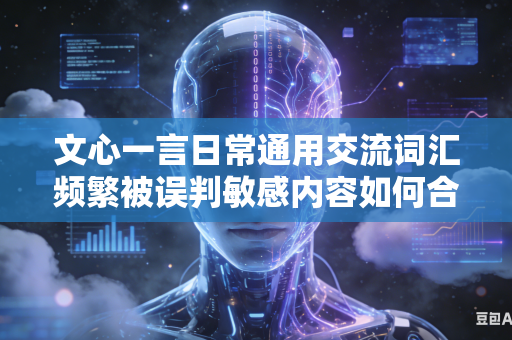 文心一言日常通用交流词汇频繁被误判敏感内容如何合理放宽平台判定标准吗