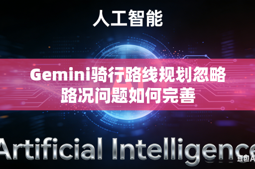 Gemini骑行路线规划忽略路况问题如何完善