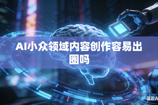 AI小众领域内容创作容易出圈吗