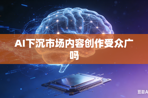 AI下沉市场内容创作受众广吗