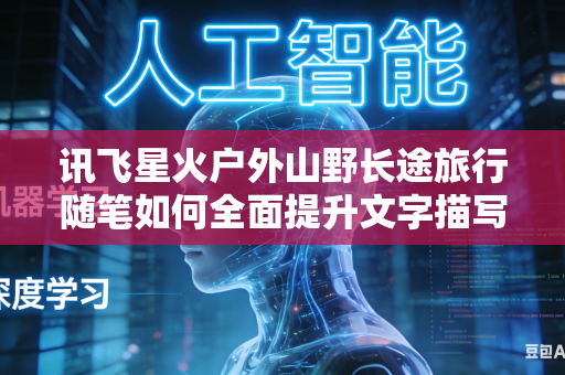 讯飞星火户外山野长途旅行随笔如何全面提升文字描写的自然风景感染力吗