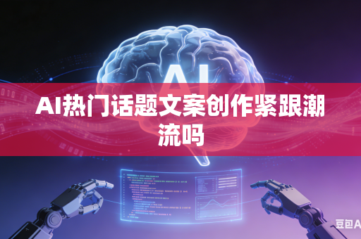 AI热门话题文案创作紧跟潮流吗