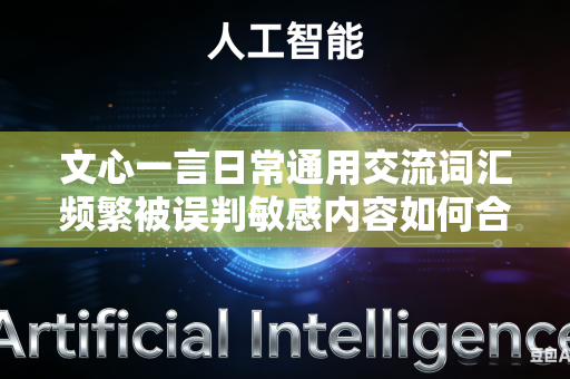 文心一言日常通用交流词汇频繁被误判敏感内容如何合理放宽平台判定标准吗