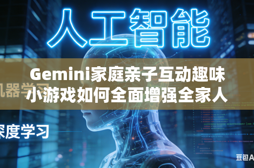Gemini家庭亲子互动趣味小游戏如何全面增强全家人协作互动欢乐趣味氛围吗