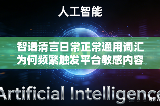 智谱清言日常正常通用词汇为何频繁触发平台敏感内容拦截判定机制吗