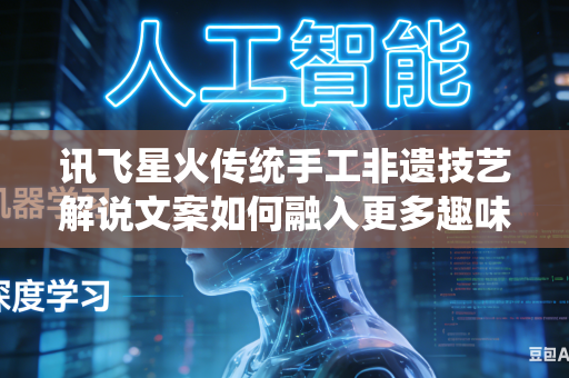 讯飞星火传统手工非遗技艺解说文案如何融入更多趣味生动的叙事色彩吗