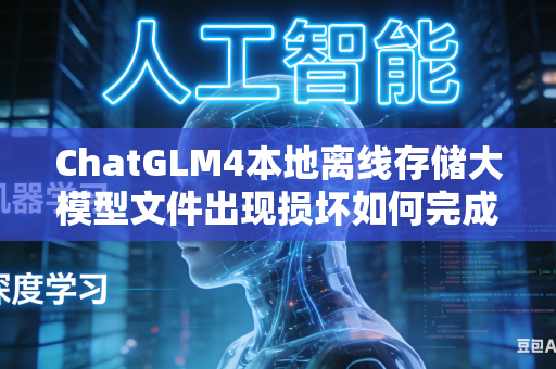 ChatGLM4本地离线存储大模型文件出现损坏如何完成数据包校验修复工作吗