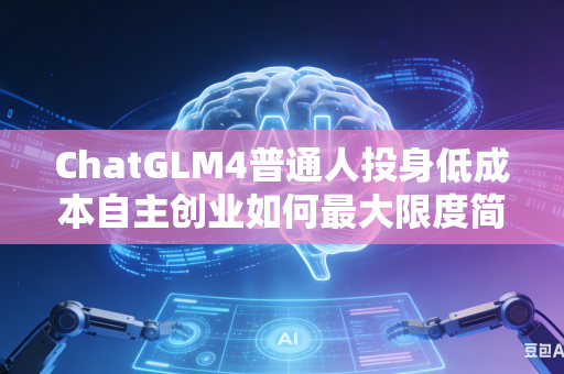 ChatGLM4普通人投身低成本自主创业如何最大限度简化整体落地执行流程吗
