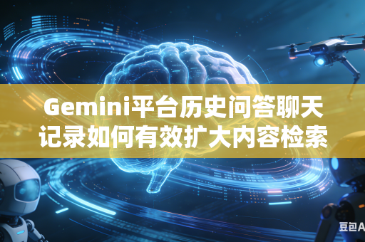 Gemini平台历史问答聊天记录如何有效扩大内容检索查找覆盖范围吗