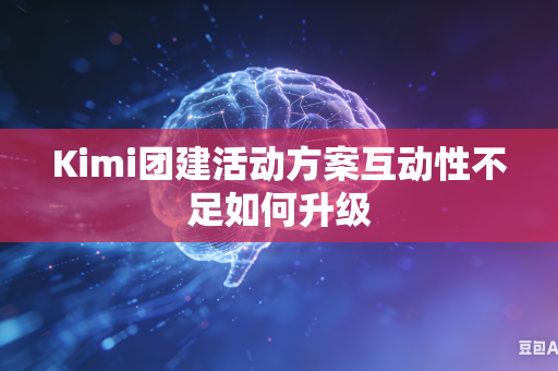 Kimi团建活动方案互动性不足如何升级