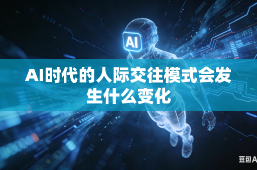 AI时代的人际交往模式会发生什么变化