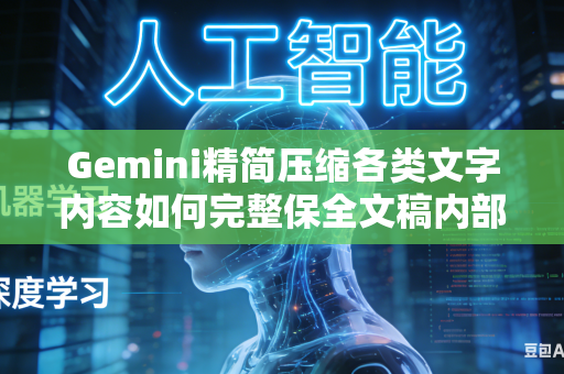 Gemini精简压缩各类文字内容如何完整保全文稿内部所有关键核心信息吗