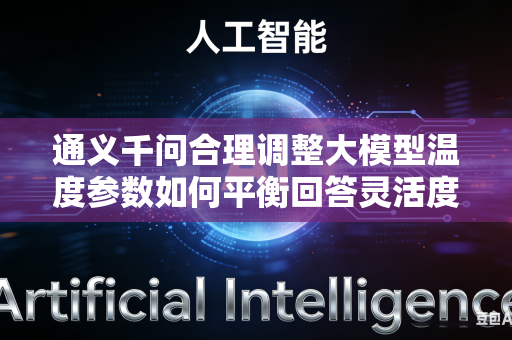 通义千问合理调整大模型温度参数如何平衡回答灵活度与内容严谨程度吗