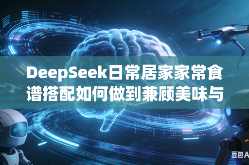 DeepSeek日常居家家常食谱搭配如何做到兼顾美味与科学均衡营养配比吗