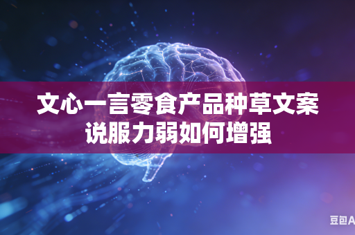 文心一言零食产品种草文案说服力弱如何增强