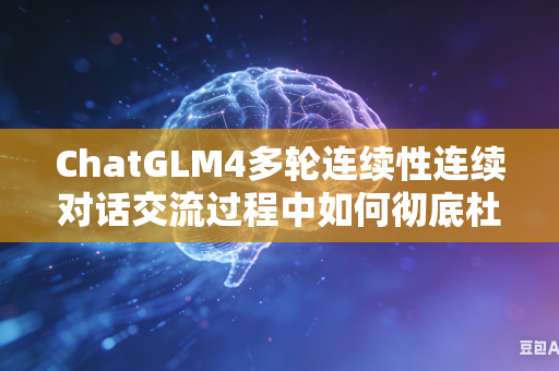 ChatGLM4多轮连续性连续对话交流过程中如何彻底杜绝不同对话之间内容互相串台吗