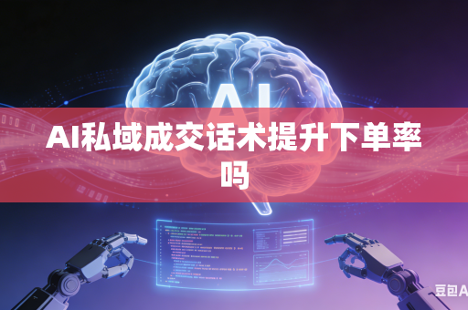 AI私域成交话术提升下单率吗