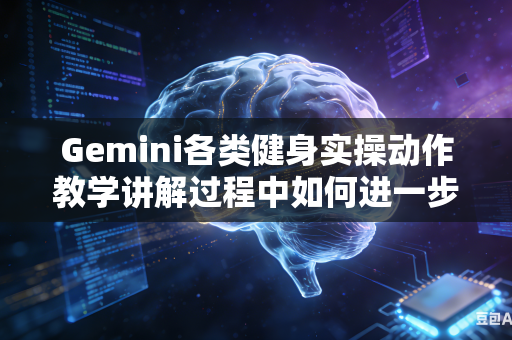 Gemini各类健身实操动作教学讲解过程中如何进一步细化完善完整实操讲解流程吗