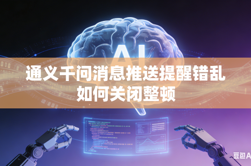 通义千问消息推送提醒错乱如何关闭整顿
