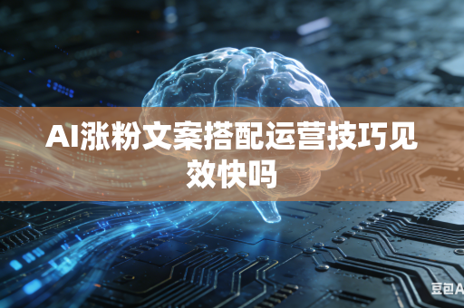 AI涨粉文案搭配运营技巧见效快吗