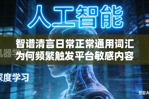 智谱清言日常正常通用词汇为何频繁触发平台敏感内容拦截判定机制吗