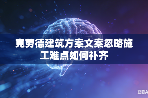 克劳德建筑方案文案忽略施工难点如何补齐