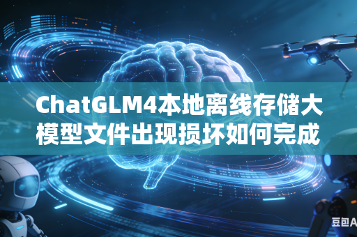 ChatGLM4本地离线存储大模型文件出现损坏如何完成数据包校验修复工作吗