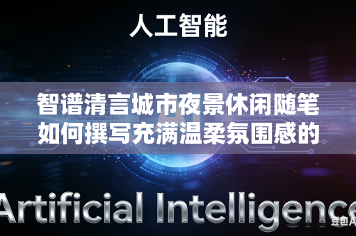 智谱清言城市夜景休闲随笔如何撰写充满温柔氛围感的唯美治愈文字吗