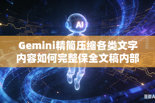Gemini精简压缩各类文字内容如何完整保全文稿内部所有关键核心信息吗
