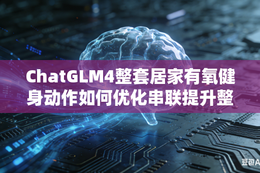 ChatGLM4整套居家有氧健身动作如何优化串联提升整体动作连贯流畅度吗
