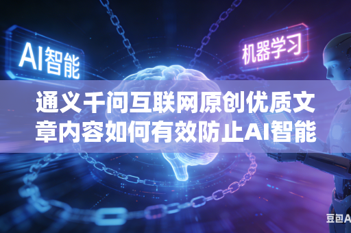 通义千问互联网原创优质文章内容如何有效防止AI智能系统擅自篡改原文创作原意吗