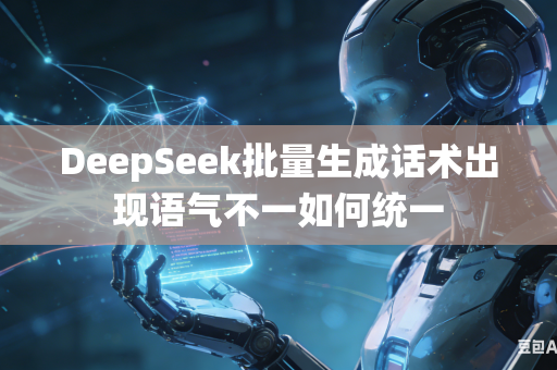 DeepSeek批量生成话术出现语气不一如何统一