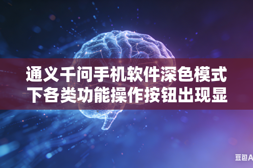 通义千问手机软件深色模式下各类功能操作按钮出现显示异常如何快速处理修复问题吗