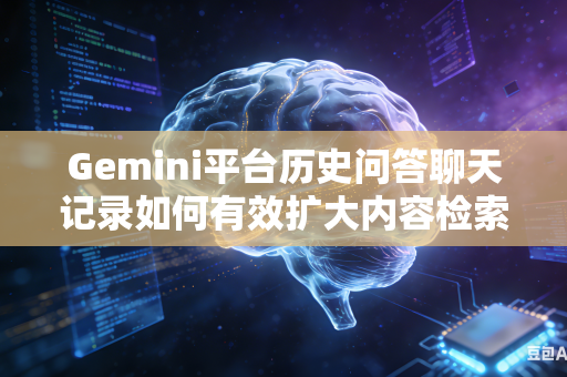 Gemini平台历史问答聊天记录如何有效扩大内容检索查找覆盖范围吗