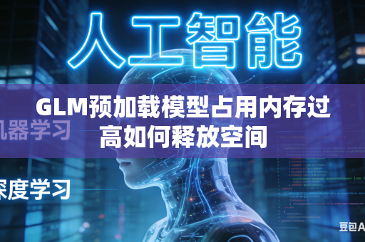 GLM预加载模型占用内存过高如何释放空间