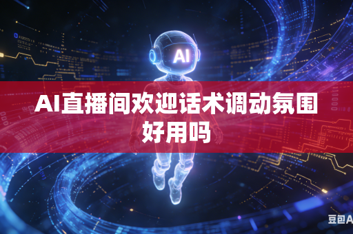 AI直播间欢迎话术调动氛围好用吗