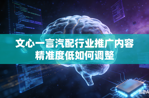 文心一言汽配行业推广内容精准度低如何调整