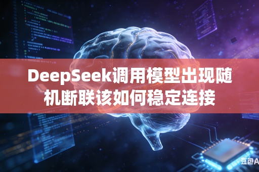 DeepSeek调用模型出现随机断联该如何稳定连接