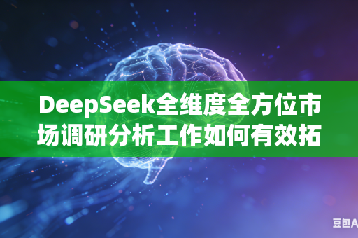 DeepSeek全维度全方位市场调研分析工作如何有效拓宽多方位多层次市场分析研究视角吗