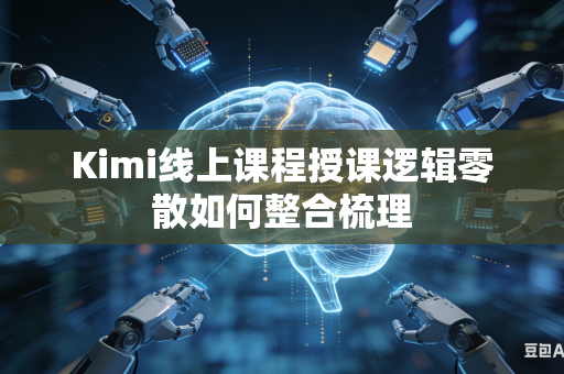 Kimi线上课程授课逻辑零散如何整合梳理