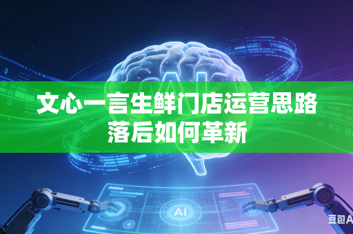文心一言生鲜门店运营思路落后如何革新