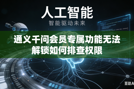通义千问会员专属功能无法解锁如何排查权限