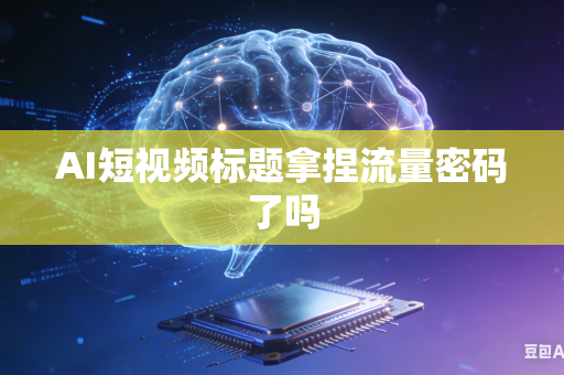 AI短视频标题拿捏流量密码了吗