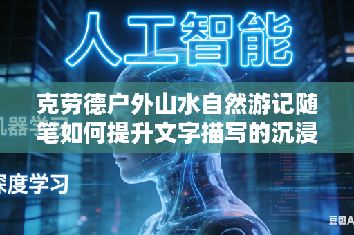 克劳德户外山水自然游记随笔如何提升文字描写的沉浸式自然风景质感吗