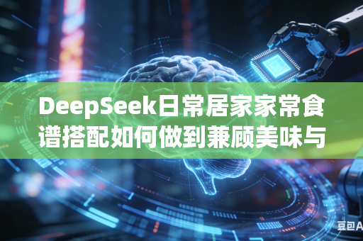 DeepSeek日常居家家常食谱搭配如何做到兼顾美味与科学均衡营养配比吗