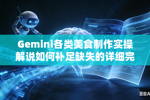 Gemini各类美食制作实操解说如何补足缺失的详细完整实操讲解步骤吗