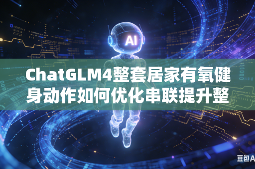 ChatGLM4整套居家有氧健身动作如何优化串联提升整体动作连贯流畅度吗