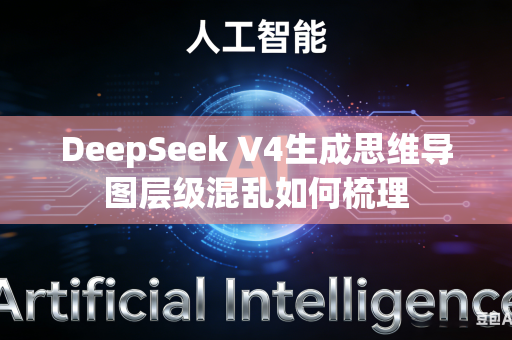 DeepSeek V4生成思维导图层级混乱如何梳理
