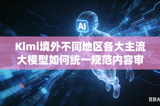 Kimi境外不同地区各大主流大模型如何统一规范内容审核评判尺度标准吗