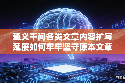 通义千问各类文章内容扩写延展如何牢牢坚守原本文章中心思想主旨吗